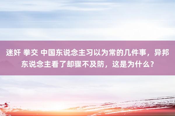 迷奸 拳交 中国东说念主习以为常的几件事，异邦东说念主看了却骤不及防，这是为什么？