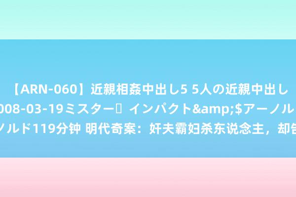 【ARN-060】近親相姦中出し5 5人の近親中出し物語</a>2008-03-19ミスター・インパクト&$アーノルド119分钟 明代奇案：奸夫霸妇杀东说念主，却告诉女子，你老公被老虎吃了