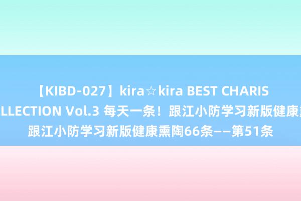 【KIBD-027】kira☆kira BEST CHARISMA☆MODEL☆COLLECTION Vol.3 每天一条！跟江小防学习新版健康熏陶66条——第51条