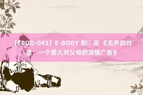 【EBOD-043】E-BODY 梨々花 《无声的对话：一个婴儿对父母的深情广告》