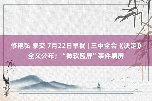 修艳弘 拳交 7月22日早餐 | 三中全会《决定》全文公布；“微软蓝屏”事件刷屏