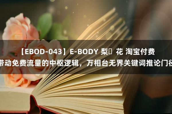 【EBOD-043】E-BODY 梨々花 淘宝付费带动免费流量的中枢逻辑，万相台无界关键词推论门径