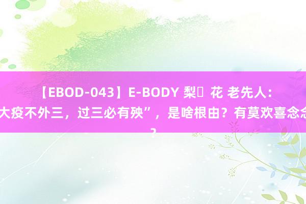 【EBOD-043】E-BODY 梨々花 老先人：“大疫不外三，过三必有殃”，是啥根由？有莫欢喜念念？