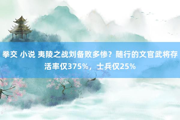 拳交 小说 夷陵之战刘备败多惨？随行的文官武将存活率仅375%，士兵仅25%