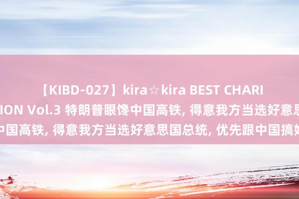 【KIBD-027】kira☆kira BEST CHARISMA☆MODEL☆COLLECTION Vol.3 特朗普眼馋中国高铁, 得意我方当选好意思国总统, 优先跟中国搞好关联