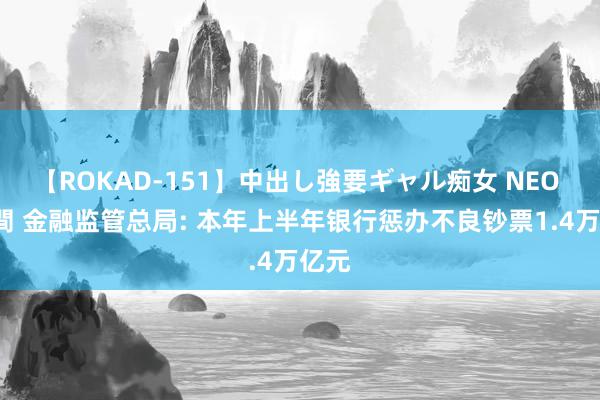 【ROKAD-151】中出し強要ギャル痴女 NEO 4時間 金融监管总局: 本年上半年银行惩办不良钞票1.4万亿元