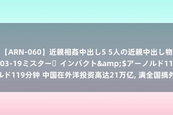 【ARN-060】近親相姦中出し5 5人の近親中出し物語</a>2008-03-19ミスター・インパクト&$アーノルド119分钟 中国在外洋投资高达21万亿, 满全国搞外洋基建, 到底挣着钱莫得?