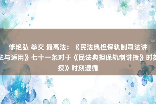 修艳弘 拳交 最高法：《民法典担保轨制司法讲授交融与适用》七十一条对于《民法典担保轨制讲授》时刻遵循