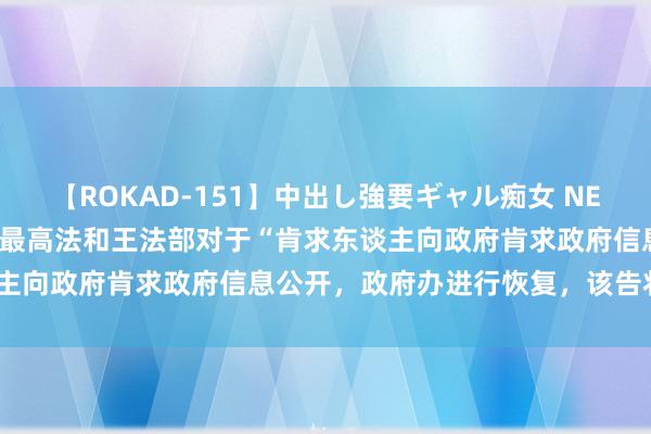 【ROKAD-151】中出し強要ギャル痴女 NEO 4時間 行政诉讼实务：最高法和王法部对于“肯求东谈主向政府肯求政府信息公开，政府办进行恢复，该告状谁？”