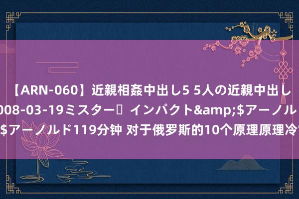 【ARN-060】近親相姦中出し5 5人の近親中出し物語</a>2008-03-19ミスター・インパクト&$アーノルド119分钟 对于俄罗斯的10个原理原理冷常识，你知说念几个？