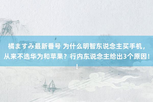 橘ますみ最新番号 为什么明智东说念主买手机，从来不选华为和苹果？行内东说念主给出3个原因！