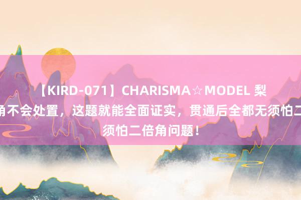 【KIRD-071】CHARISMA☆MODEL 梨々花 二倍角不会处置，这题就能全面证实，贯通后全都无须怕二倍角问题！