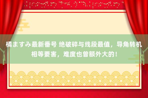 橘ますみ最新番号 绝破碎与线段最值，导角转机相等要害，难度也曾额外大的！