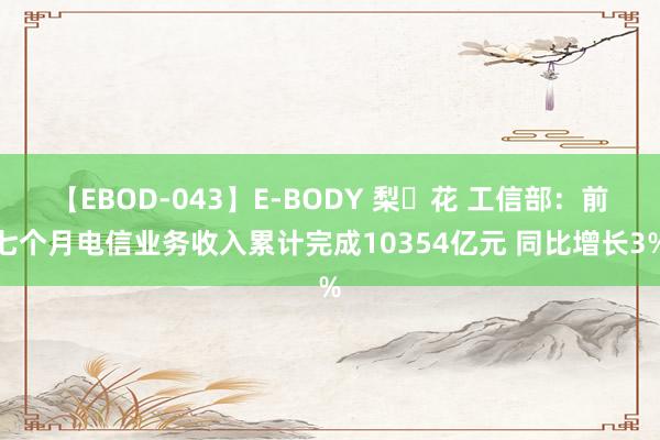 【EBOD-043】E-BODY 梨々花 工信部：前七个月电信业务收入累计完成10354亿元 同比增长3%