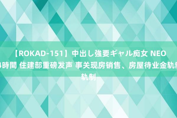 【ROKAD-151】中出し強要ギャル痴女 NEO 4時間 住建部重磅发声 事关现房销售、房屋待业金轨制