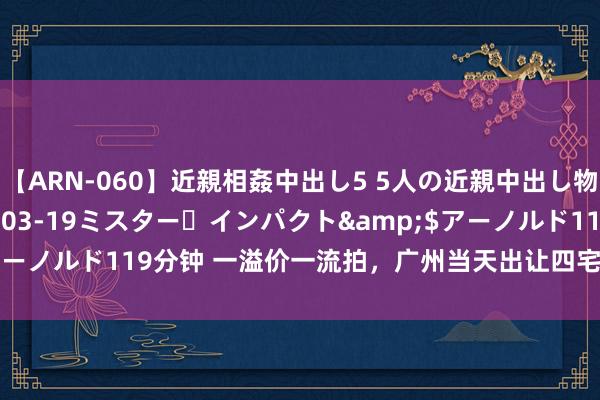 【ARN-060】近親相姦中出し5 5人の近親中出し物語</a>2008-03-19ミスター・インパクト&$アーノルド119分钟 一溢价一流拍，广州当天出让四宅宗地收金40.69亿元