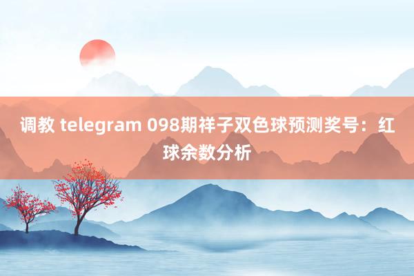 调教 telegram 098期祥子双色球预测奖号：红球余数分析