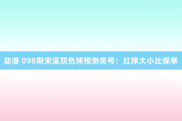 动漫 098期宋溪双色球预测奖号：红球大小比保举