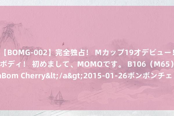 【BOMG-002】完全独占！ Mカップ19才デビュー！ 100万人に1人の超乳ボディ！ 初めまして、MOMOです。 B106（M65） W58 H85 / BomBom Cherry</a>2015-01-26ボンボンチェリー/妄想族&$BOMBO187分钟 缅甸实齐省迪贝因镇PDF撤出，军方队列进驻