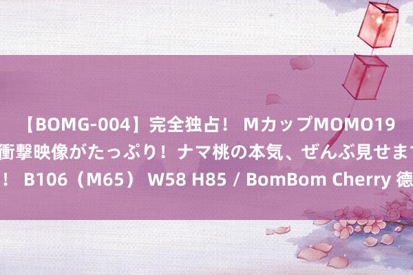 【BOMG-004】完全独占！ MカップMOMO19才！ デビュー作を超える衝撃映像がたっぷり！ナマ桃の本気、ぜんぶ見せます！ B106（M65） W58 H85 / BomBom Cherry 德企撕毁与波兰炮弹条约