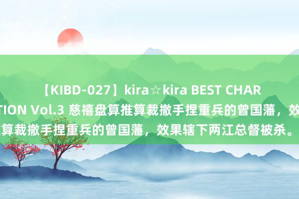 【KIBD-027】kira☆kira BEST CHARISMA☆MODEL☆COLLECTION Vol.3 慈禧盘算推算裁撤手捏重兵的曾国藩，效果辖下两江总督被杀。谁更刻毒