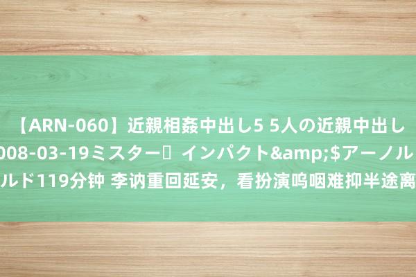 【ARN-060】近親相姦中出し5 5人の近親中出し物語</a>2008-03-19ミスター・インパクト&$アーノルド119分钟 李讷重回延安，看扮演呜咽难抑半途离场，动情回忆：我降生在延安