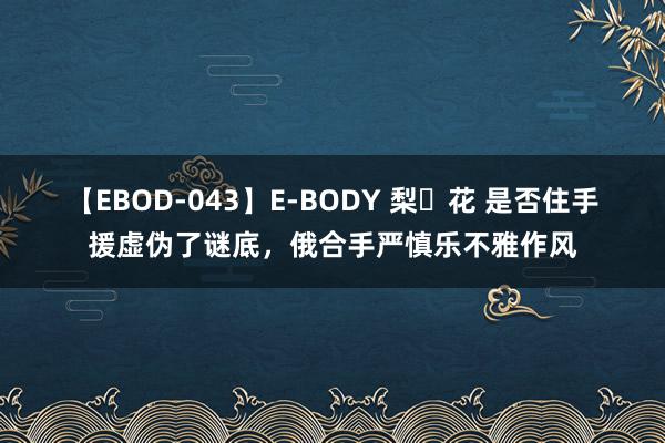 【EBOD-043】E-BODY 梨々花 是否住手援虚伪了谜底，俄合手严慎乐不雅作风