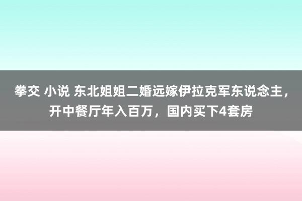 拳交 小说 东北姐姐二婚远嫁伊拉克军东说念主，开中餐厅年入百万，国内买下4套房