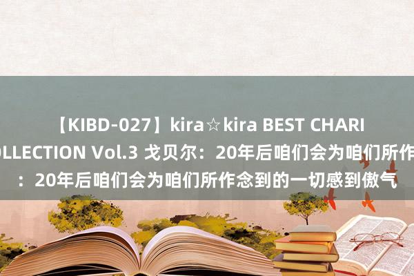 【KIBD-027】kira☆kira BEST CHARISMA☆MODEL☆COLLECTION Vol.3 戈贝尔：20年后咱们会为咱们所作念到的一切感到傲气