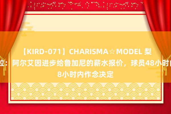 【KIRD-071】CHARISMA☆MODEL 梨々花 佩杜拉：阿尔艾因进步给鲁加尼的薪水报价，球员48小时内作念决定