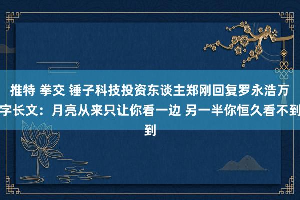 推特 拳交 锤子科技投资东谈主郑刚回复罗永浩万字长文：月亮从来只让你看一边 另一半你恒久看不到