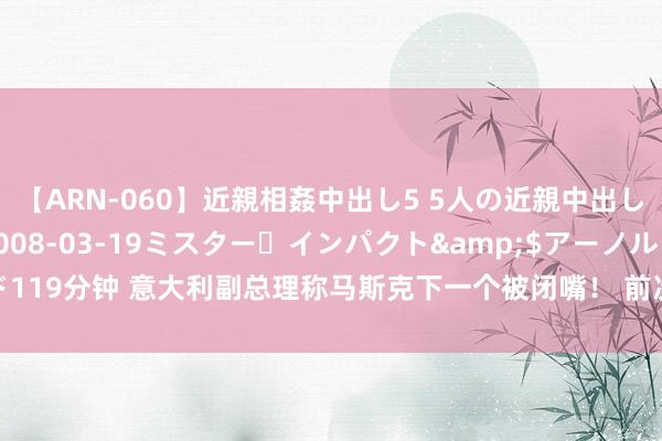 【ARN-060】近親相姦中出し5 5人の近親中出し物語</a>2008-03-19ミスター・インパクト&$アーノルド119分钟 意大利副总理称马斯克下一个被闭嘴！ 前次马斯克如故到以色列认错了，他