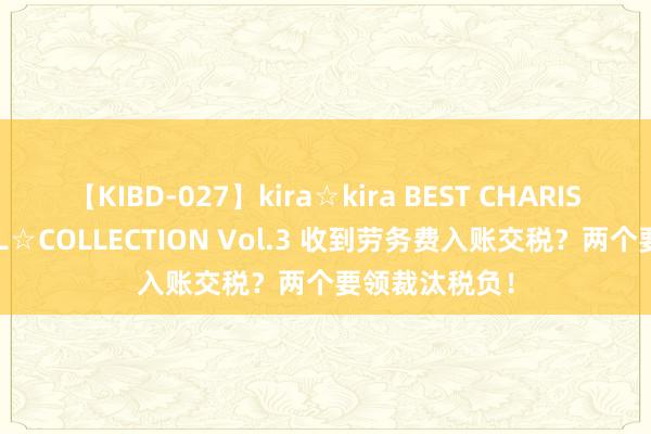 【KIBD-027】kira☆kira BEST CHARISMA☆MODEL☆COLLECTION Vol.3 收到劳务费入账交税？两个要领裁汰税负！