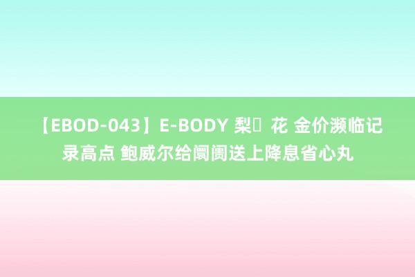 【EBOD-043】E-BODY 梨々花 金价濒临记录高点 鲍威尔给阛阓送上降息省心丸