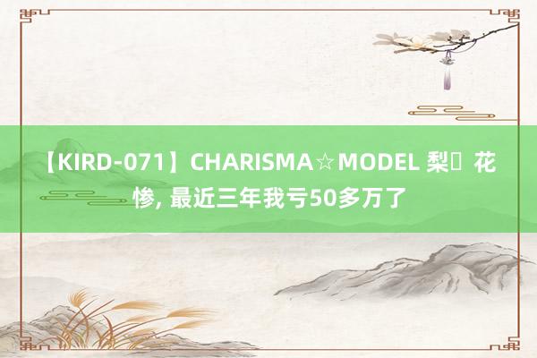 【KIRD-071】CHARISMA☆MODEL 梨々花 惨, 最近三年我亏50多万了