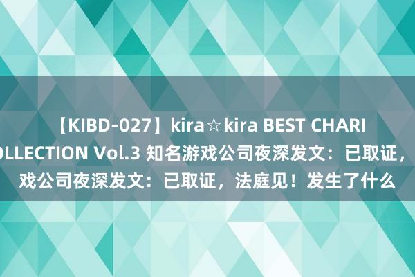 【KIBD-027】kira☆kira BEST CHARISMA☆MODEL☆COLLECTION Vol.3 知名游戏公司夜深发文：已取证，法庭见！发生了什么