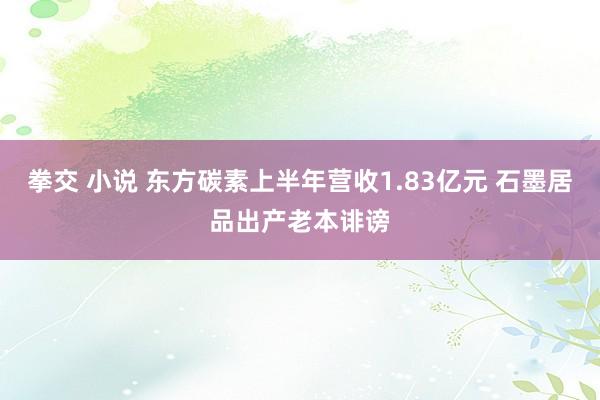 拳交 小说 东方碳素上半年营收1.83亿元 石墨居品出产老本诽谤