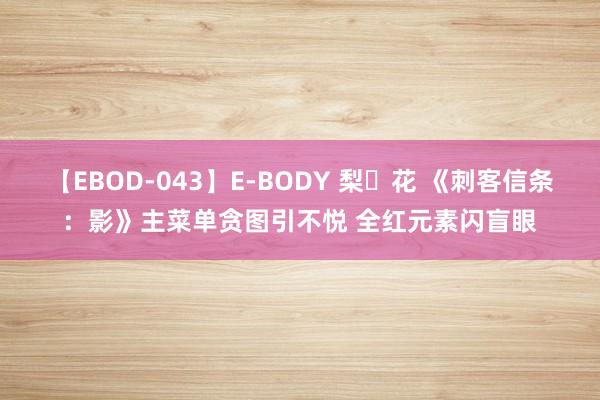 【EBOD-043】E-BODY 梨々花 《刺客信条：影》主菜单贪图引不悦 全红元素闪盲眼